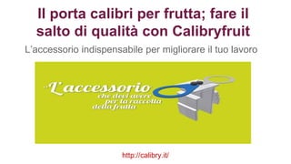 Il porta calibri per frutta; fare il
salto di qualità con Calibryfruit
L’accessorio indispensabile per migliorare il tuo lavoro
http://calibry.it/
 
