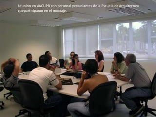 Reunión en AACUPR con personal yestudiantes de la Escuela de Arquitectura queparticiparon en el montaje. 