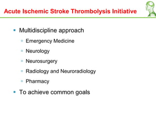 Acute Ischemic Stroke Thrombolysis Initiative
 Multidiscipline approach
 Emergency Medicine
 Neurology
 Neurosurgery
 Radiology and Neuroradiology
 Pharmacy
 To achieve common goals
 