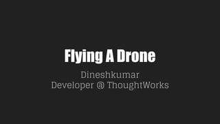 Flying A Drone
Dineshkumar
Developer @ ThoughtWorks
 