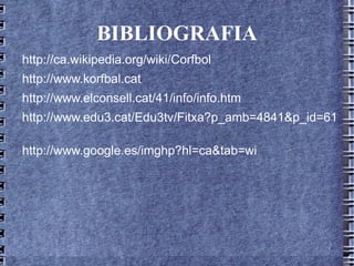 BIBLIOGRAFIA http://ca.wikipedia.org/wiki/Corfbol http://www.korfbal.cat http://www.elconsell.cat/41/info/info.htm http://www.edu3.cat/Edu3tv/Fitxa?p_amb=4841&p_id=611   http://www.google.es/imghp?hl=ca&tab=wi 