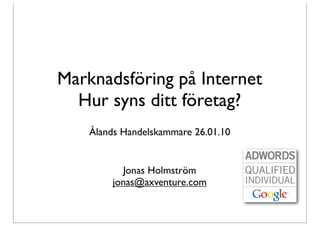 Marknadsföring på Internet
  Hur syns ditt företag?
    Ålands Handelskammare 26.01.10


           Jonas Holmström
         jonas@axventure.com
 