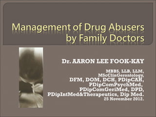 Dr. AARON LEE FOOK-KAY MBBS, LLB, LLM, MScClinGerontology, DFM, DOM, DCH, PDipCAH, PDipComPsychMed,  PDipComGeriMed, DPD, PDipIntMed&Therapeutics, Dip Med. 25 November 2012. 