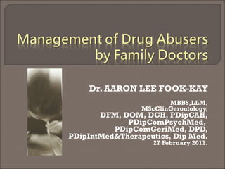Dr. AARON LEE FOOK-KAY MBBS,LLM, MScClinGerontology, DFM, DOM, DCH, PDipCAH, PDipComPsychMed,  PDipComGeriMed, DPD, PDipIntMed&Therapeutics, Dip Med. 27 February 2011. 