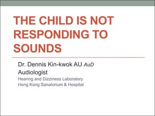 THE CHILD IS NOT
RESPONDING TO
SOUNDS
Dr. Dennis Kin-kwok AU AuD
Audiologist
Hearing and Dizziness Laboratory
Hong Kong Sanatorium & Hospital

 