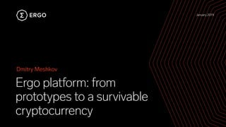 January 2019
Ergo platform: from
prototypes to a survivable
cryptocurrency
Dmitry Meshkov
 