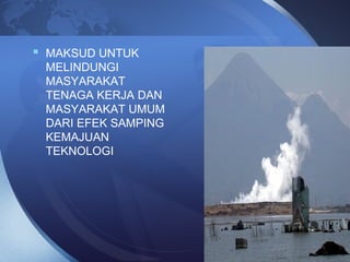  MAKSUD UNTUK
MELINDUNGI
MASYARAKAT
TENAGA KERJA DAN
MASYARAKAT UMUM
DARI EFEK SAMPING
KEMAJUAN
TEKNOLOGI
 