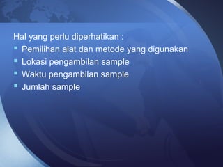 Hal yang perlu diperhatikan :
 Pemilihan alat dan metode yang digunakan
 Lokasi pengambilan sample
 Waktu pengambilan sample
 Jumlah sample
 