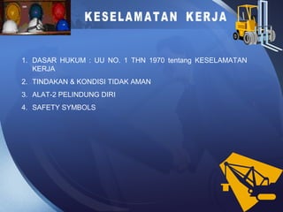 1. DASAR HUKUM : UU NO. 1 THN 1970 tentang KESELAMATAN
KERJA
2. TINDAKAN & KONDISI TIDAK AMAN
3. ALAT-2 PELINDUNG DIRI
4. SAFETY SYMBOLS
 