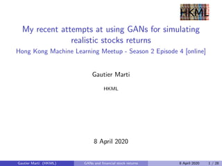 My recent attempts at using GANs for simulating
realistic stocks returns
Hong Kong Machine Learning Meetup - Season 2 Episode 4 [online]
Gautier Marti
HKML
8 April 2020
Gautier Marti (HKML) GANs and ﬁnancial stock returns 8 April 2020 1 / 28
 