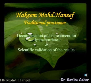 Hakeem Mohd.HaneefTraditional practioner  Documentation of his treatment for dysmenorrhoea   &  Scientific validation of the results. 