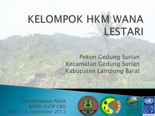 DISAMPAIKAN PADA
WORK SHOP CBO
BALI 5-6 September 2013
Pekon Gedung Surian
Kecamatan Gedung Surian
Kabupaten Lampung Barat
 