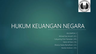 HUKUM KEUANGAN NEGARA
KELOMPOK 2:
Ahmad Faiz Arrozfi ( 02 )
Cahyaning Putri Pamedar ( 09 )
Fahmi Al Faris ( 16 )
Khansa Nadia Ramafhani ( 23 )
Novita Andriani ( 30 )
 