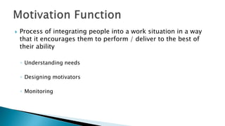  Process of integrating people into a work situation in a way
that it encourages them to perform / deliver to the best of
their ability
◦ Understanding needs
◦ Designing motivators
◦ Monitoring
 