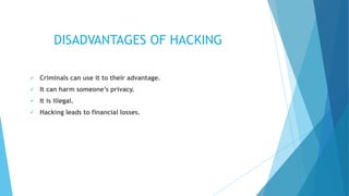 DISADVANTAGES OF HACKING
 Criminals can use it to their advantage.
 It can harm someone’s privacy.
 It is illegal.
 Hacking leads to financial losses.
 