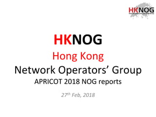 HKNOG
Hong Kong
Network Operators’ Group
APRICOT 2018 NOG reports
27th Feb, 2018
 