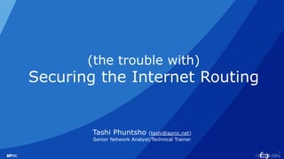 1
(the trouble with)
Securing the Internet Routing
Tashi Phuntsho (tashi@apnic.net)
Senior Network Analyst/Technical Train...