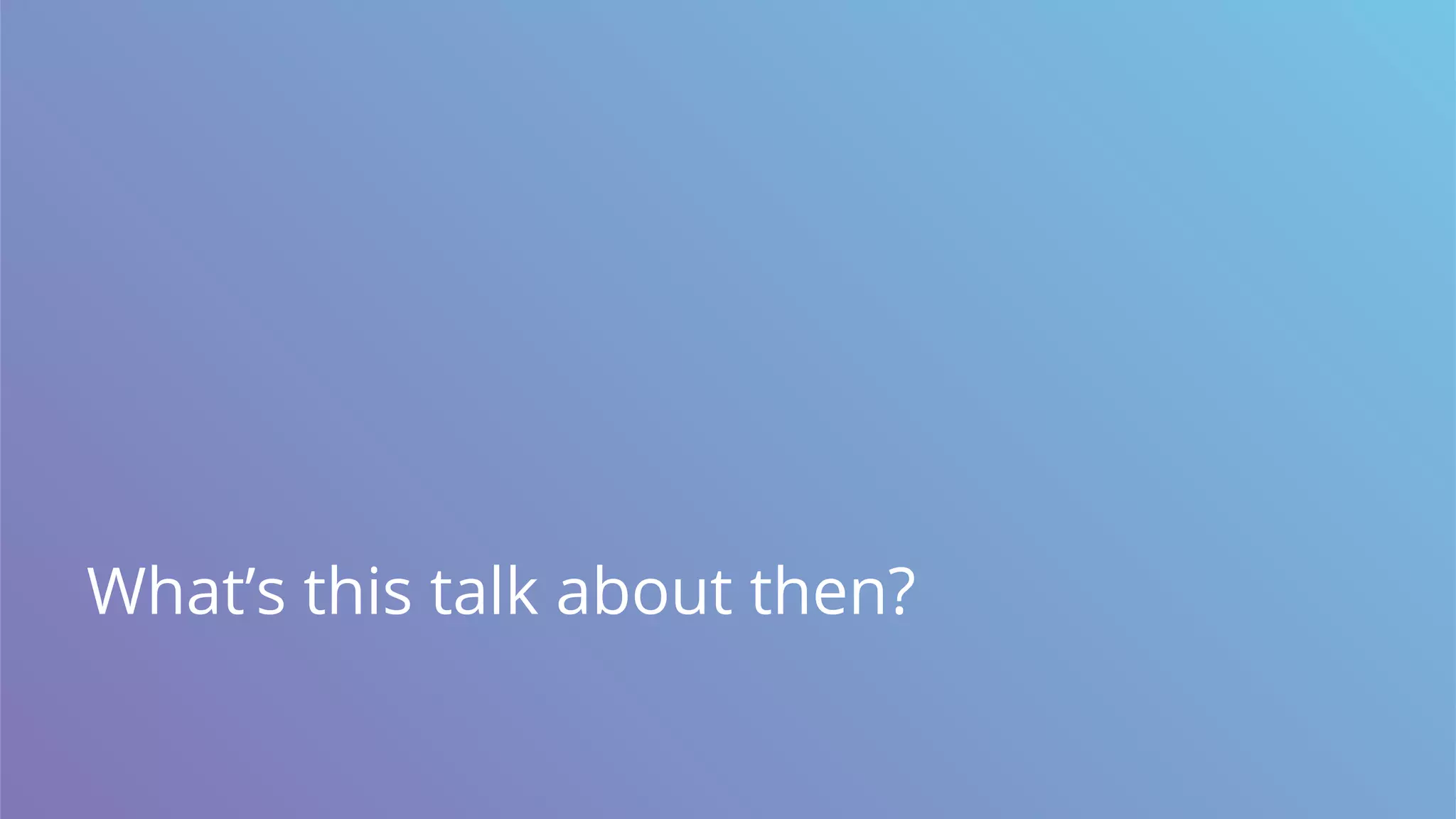 What’s this talk about then?
 