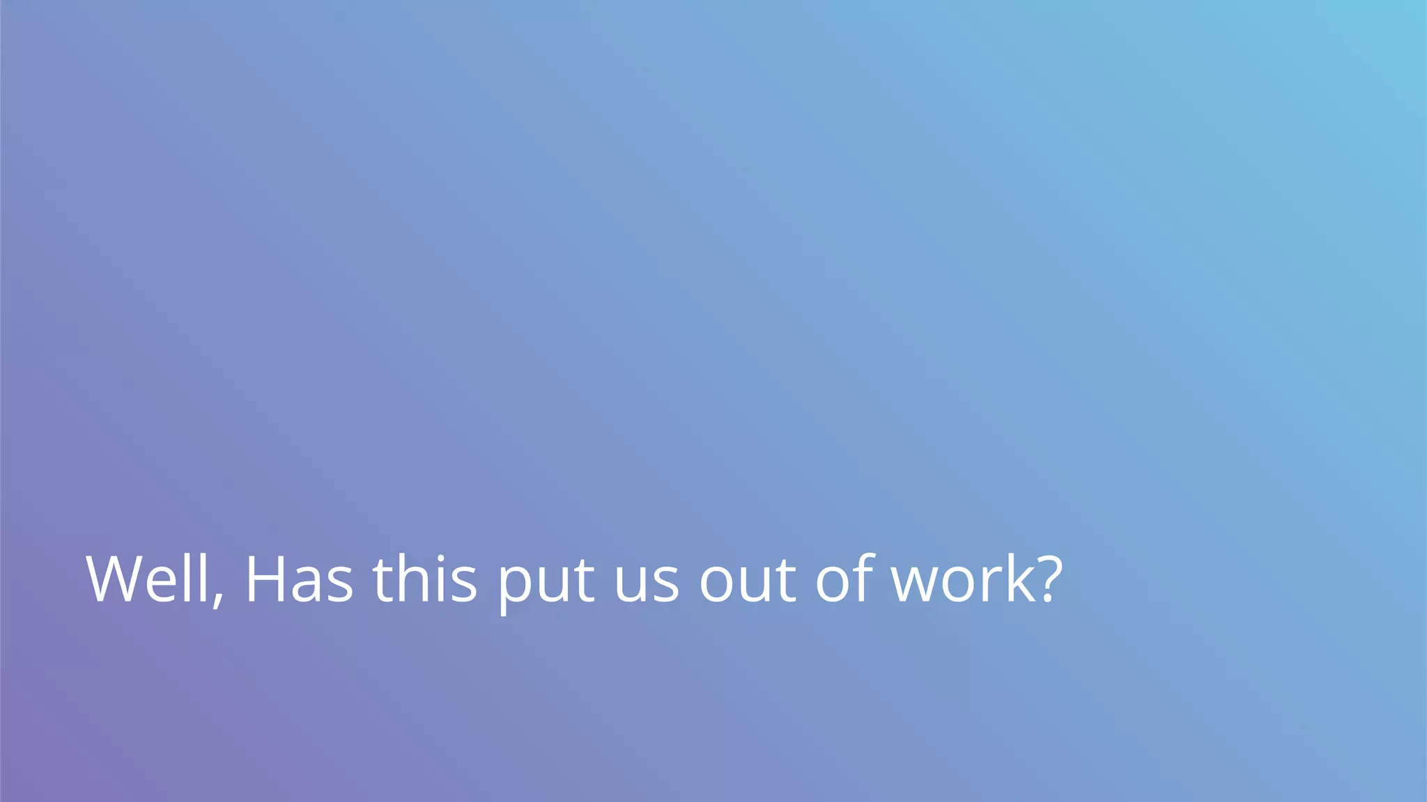 Well, Has this put us out of work?
 