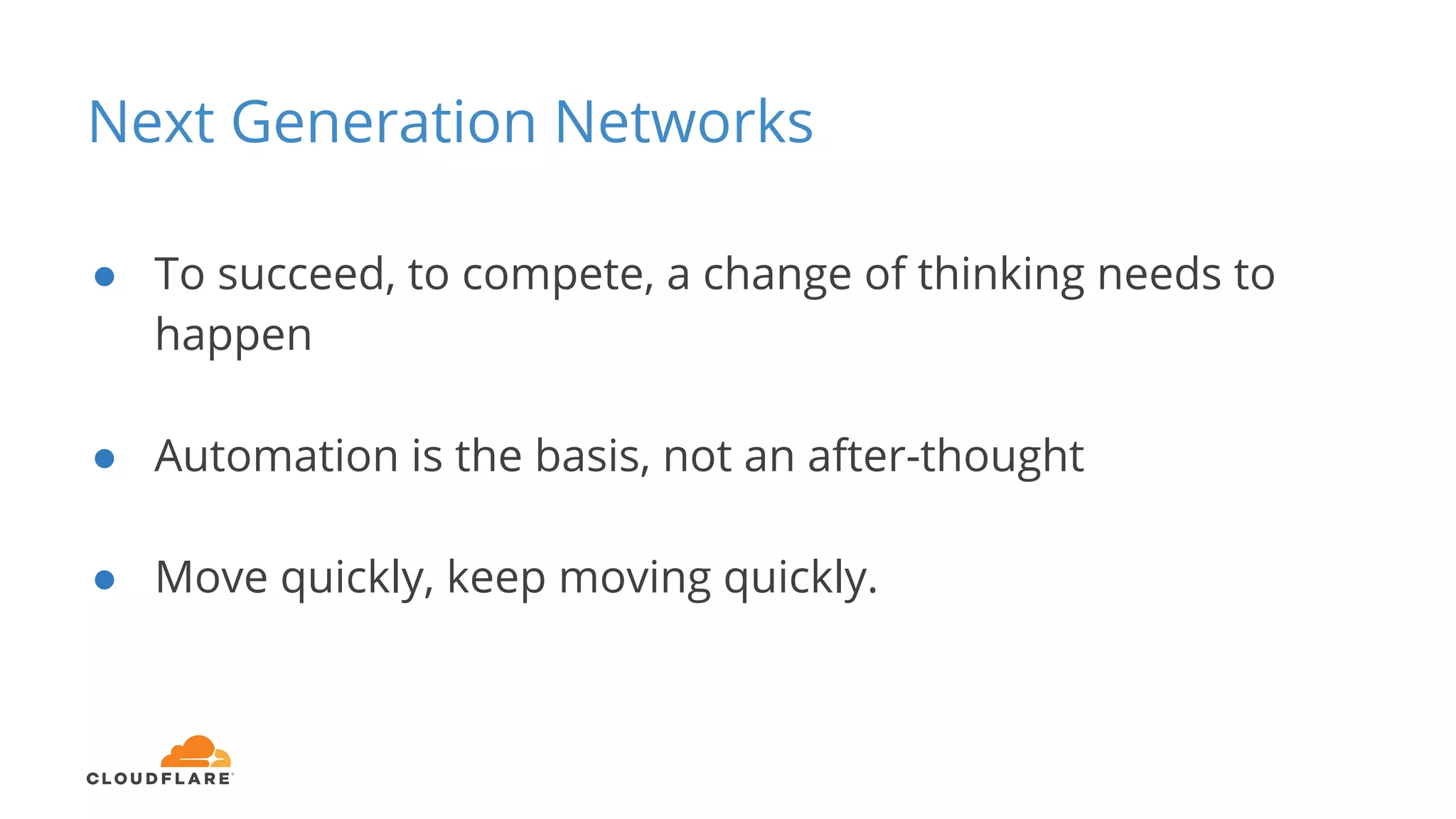 Next Generation Networks
● To succeed, to compete, a change of thinking needs to
happen
● Automation is the basis, not an after-thought
● Move quickly, keep moving quickly.
 