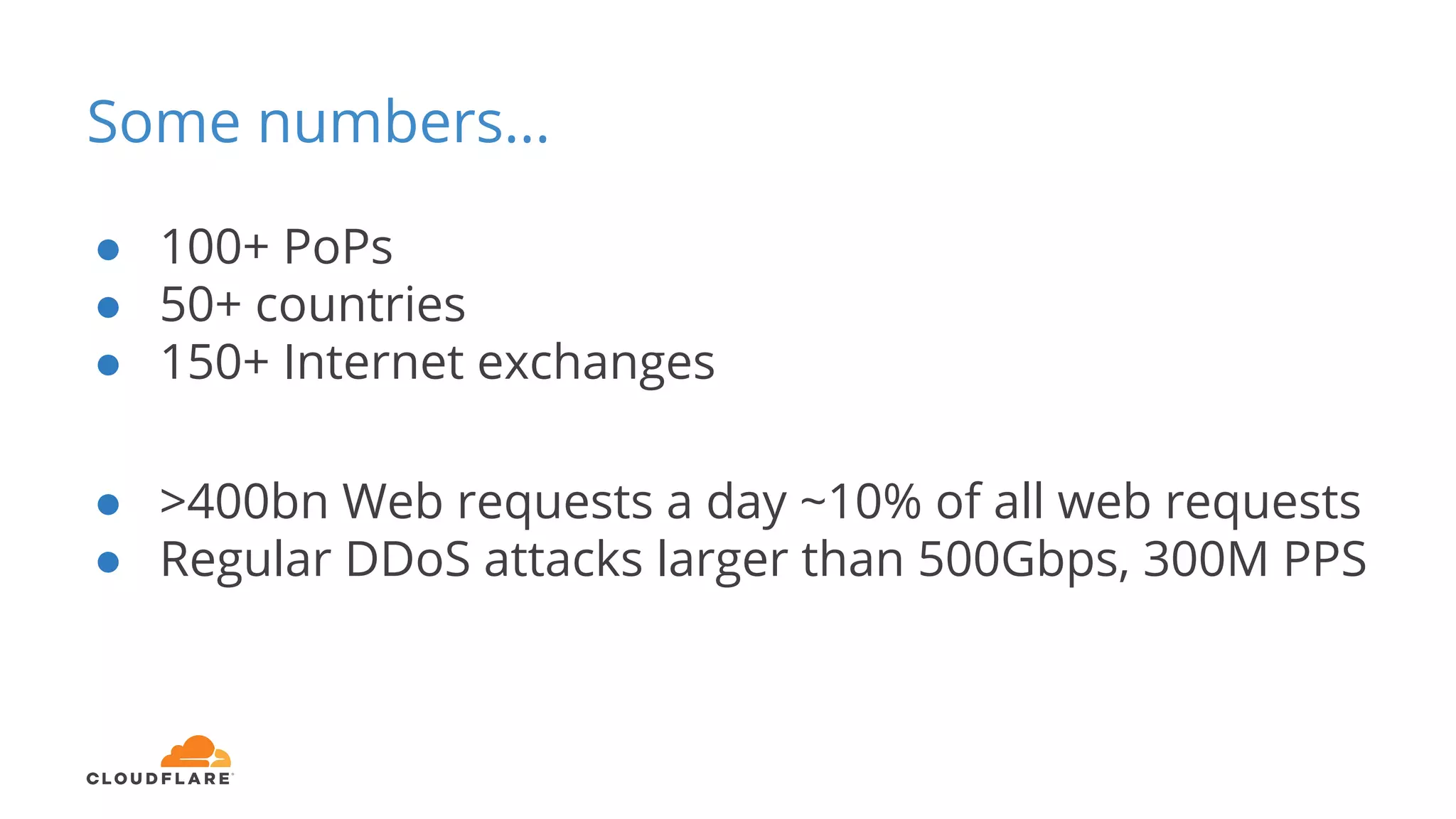 Some numbers...
● 100+ PoPs
● 50+ countries
● 150+ Internet exchanges
● >400bn Web requests a day ~10% of all web requests
● Regular DDoS attacks larger than 500Gbps, 300M PPS
 