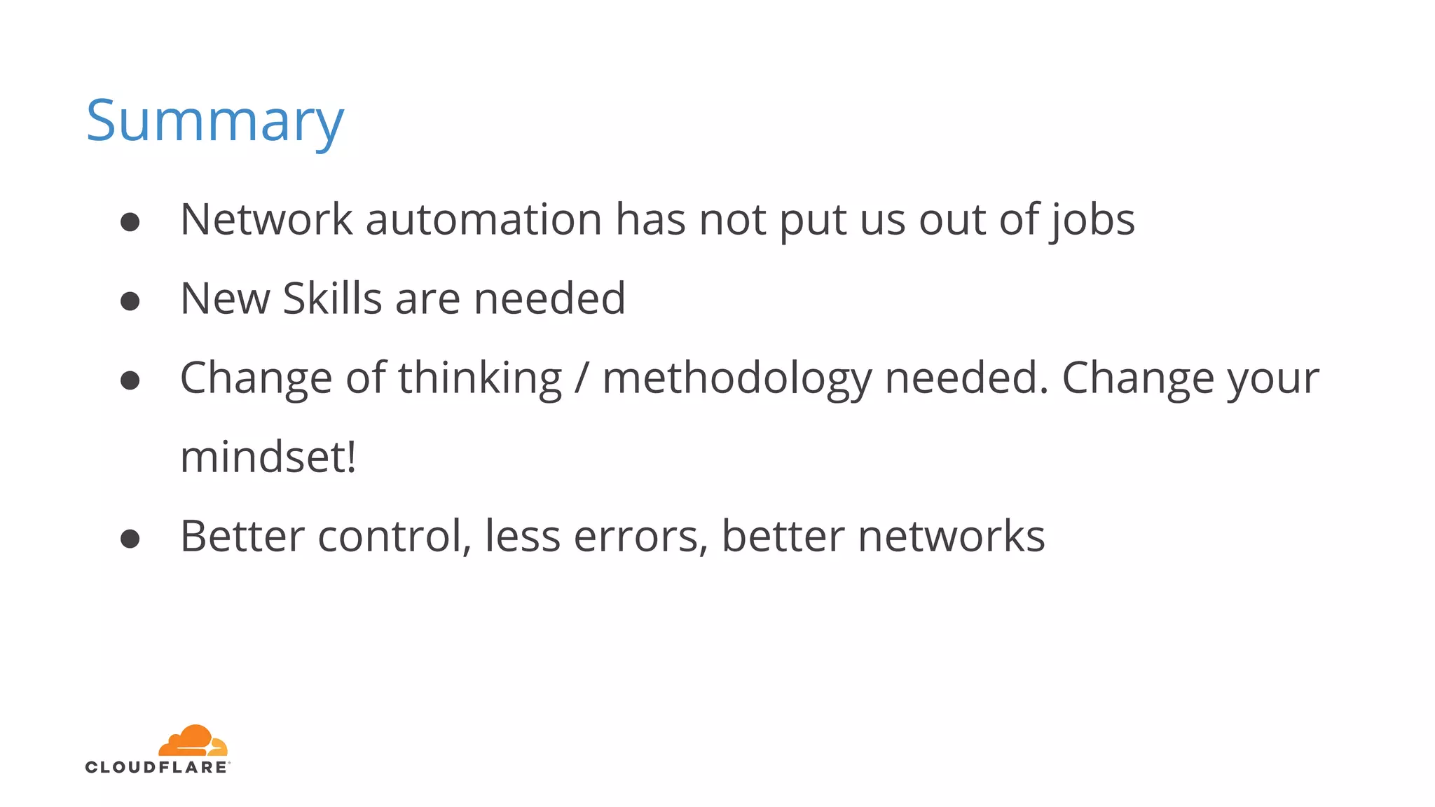 Summary
● Network automation has not put us out of jobs
● New Skills are needed
● Change of thinking / methodology needed. Change your
mindset!
● Better control, less errors, better networks
 