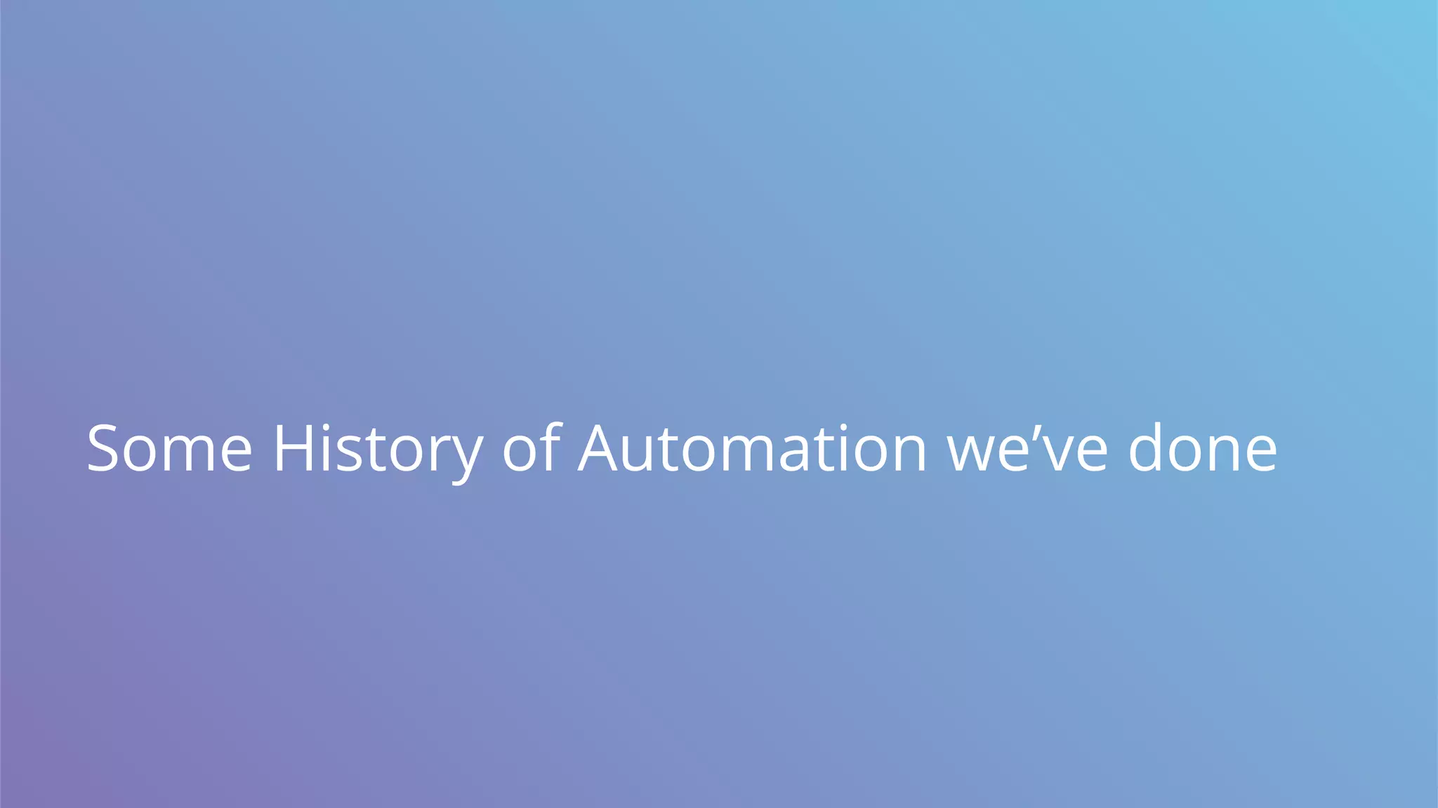 Some History of Automation we’ve done
 