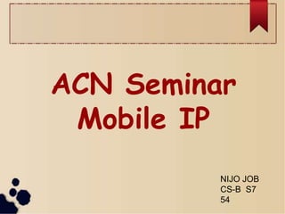 ACN Seminar 
Mobile IP 
NIJO JOB 
CS-B S7 
54 
 