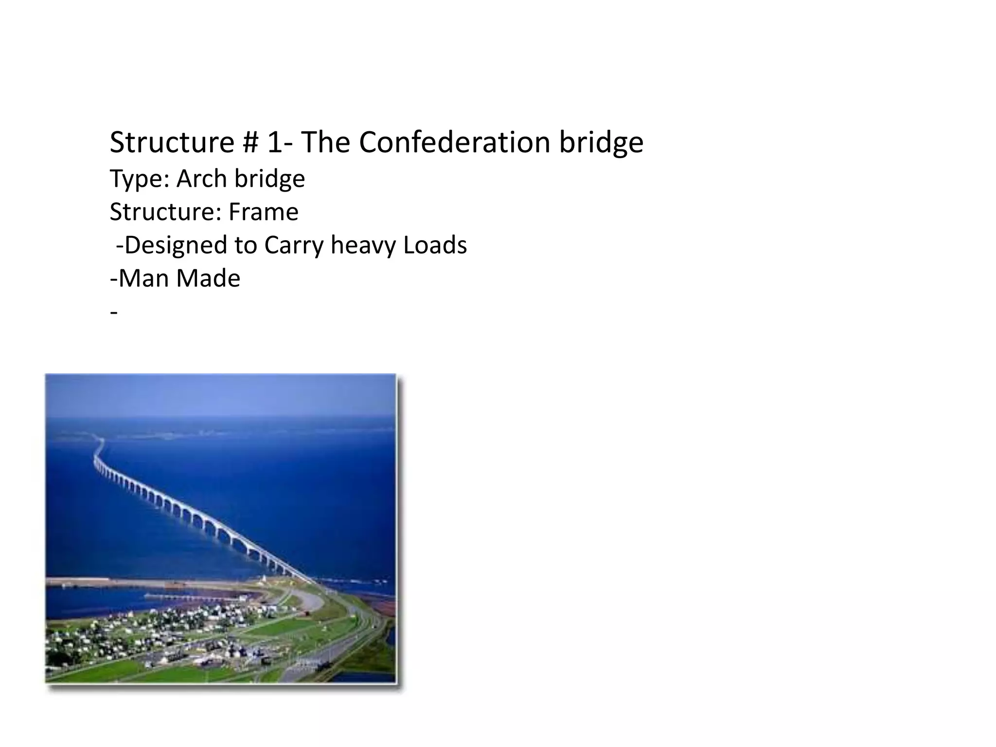 Structure # 1- The Confederation bridge
Type: Arch bridge
Structure: Frame
 -Designed to Carry heavy Loads
-Man Made
-
 