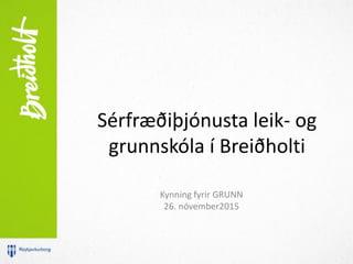 Sérfræðiþjónusta leik- og
grunnskóla í Breiðholti
Kynning fyrir GRUNN
26. nóvember2015
 