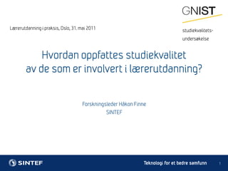 Lærerutdanning i praksis, Oslo, 31. mai 2011			 1 Forskningsleder Håkon Finne SINTEF Hvordan oppfattes studiekvalitetav de som er involvert i lærerutdanning? studiekvalitets-  undersøkelse 