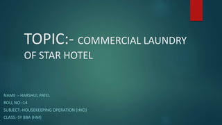 TOPIC:- COMMERCIAL LAUNDRY
OF STAR HOTEL
NAME :- HARSHUL PATEL
ROLL NO:-14
SUBJECT:-HOUSEKEEPING OPERATION (HKO)
CLASS:-SY BBA (HM)
 