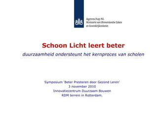 Schoon Licht leert beter
duurzaamheid ondersteunt het kernproces van scholen
Symposium ‘Beter Presteren door Gezond Leren’
3 november 2010
Innovatiecentrum Duurzaam Bouwen
RDM terrein in Rotterdam.
 