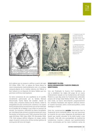 1.- Grabado del siglo XVIII 
de Nuestra Señora de 
las Nieves, patrona de 
Chinchilla. Fuente: virgen-delasnieves. 
wordpress. 
2.- Estampa de principios 
del siglo XX de Nuestra 
Señora de las Nieves, pa-trona 
de Aspe y Hondón 
de las Nieves. Fuente: 
gogistesvalencians. 
blogspot.com 
399 
de la iglesia que se empezó a edificar a partir del siglo 
XVI (Soler, 2006, 193). La iglesia de Santa María se 
viene interpretando tradicionalmente com o la antigua 
mezquita-aljama de la medina islámica de Villena, si 
bien todavía no se disponen de datos fiables que nos 
permitan confirmar esta hipótesis. 
Se tiene constancia de una capellanía en el castillo, 
inicialmente patrocinada por la familia Manuel, 
denominada “Santa María del Castillo”, donde se 
rendía culto a Nuestra Señora de las Nieves. Sobre la 
antigüedad de esta construcción, estamos a la espera 
de los estudios de las excavaciones que se han realizado 
en el Castillo de la Atalaya y que están en proceso de 
estudio. De momento, utilizando los datos recopilados 
por José María Soler primero y posteriormente por Laura 
Hernández, la fechamos entre 1345 y el primer tercio del 
siglo XIX (Soler, 1982; Soler, 2006, 193; Hernández, 2004, 
119). Este antiguo edificio religioso, en origen, podría 
seguir el patrón constructivo de las ermitas góticas de 
reconquista del reino de Aragón. 
com 
REINICIANDO VILLENA. 
NUEVA ORGANIZACIÓN Y NUEVOS SÍMBOLOS 
IDENTITARIOS. 
Una vez finalizada la Guerra Civil Castellana, se 
van a establecer las reglas del juego de un nuevo 
ordenamiento basado en los fundamentos del Estado 
Moderno y que deja atrás los fundamentos señoriales 
propios de la Baja Edad Media (Pretel, 1987, 342). De 
este modo, se fueron derrumbando progresivamente 
los símbolos heredados del régimen señorial anterior 
en nuestro municipio, tanto a nivel socio-político, como 
ideológico o festivo. 
Entre las consecuencias sociales observadas tras la 
finalización de la contienda bélica, hay que mencionar 
la irrupción de una nueva oligarquía de partidarios del 
bando que resultó vencedor, el de doña Isabel y don 
Fernando. Todo ello vino acompañado de multitud de 
turbulencias, muertes y abusos, que posteriormente 
fueron amnistiadas por los reyes mediante cartas de 
HISTORIA E INVESTIGACIÓN 
 