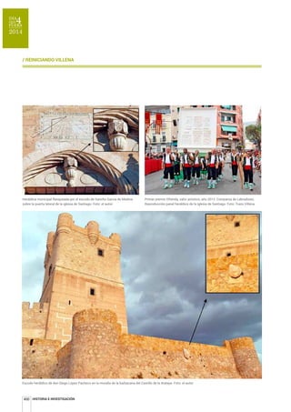 / REINICIANDO VILLENA 
+HU£OGLFDPXQLFLSDOͥDQTXHDGDSRUHOHVFXGRGH6DQFKR*DUF¯DGH0HGLQD 
sobre la puerta lateral de la iglesia de Santiago. Foto: el autor. 
400 
HISTORIA E INVESTIGACIÓN 
Primer premio Ofrenda, valor artístico, año 2012. Comparsa de Labradores. 
Reproducción panel heráldico de la Iglesia de Santiago. Foto: Trazo Villena. 
Escudo heráldico de don Diego López Pacheco en la muralla de la barbacana del Castillo de la Atalaya. Foto: el autor. 
 