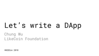Let’s write a DApp
Chung Wu
LikeCoin Foundation
HKOSCon 2018
 