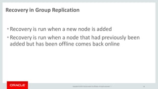Copyright © 2015, Oracle and/or its affiliates. All rights reserved. |
Recovery in Group Replication
•Recovery is run when a new node is added
•Recovery is run when a node that had previously been
added but has been offline comes back online
40
 