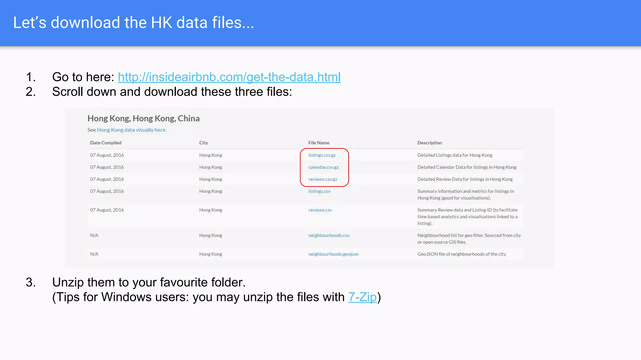 Let’s download the HK data files...
1. Go to here: http://insideairbnb.com/get-the-data.html
2. Scroll down and download these three files:
3. Unzip them to your favourite folder.
(Tips for Windows users: you may unzip the files with 7-Zip)
 