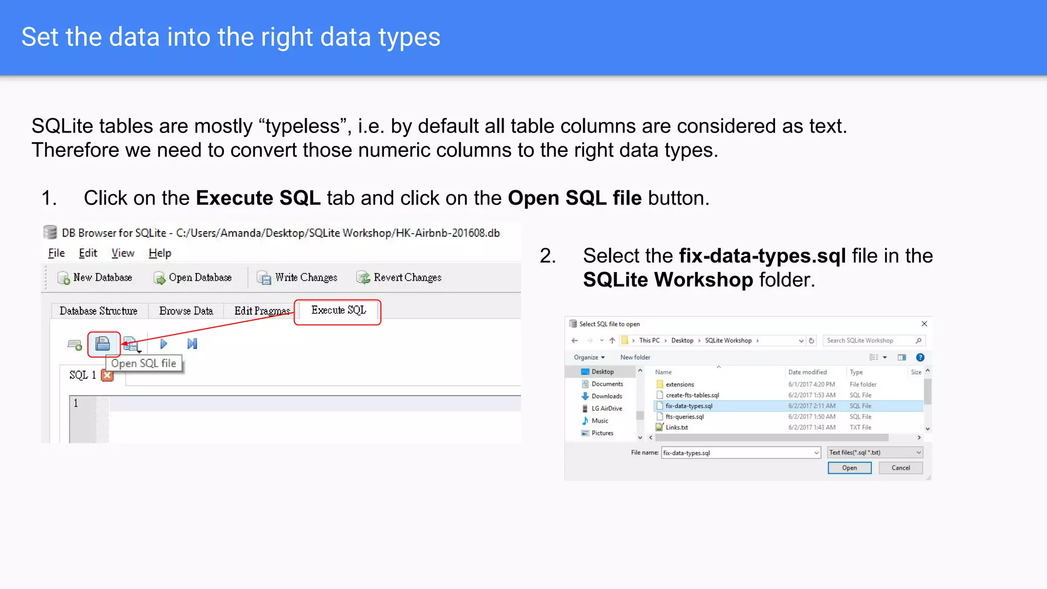 Set the data into the right data types
SQLite tables are mostly “typeless”, i.e. by default all table columns are considered as text.
Therefore we need to convert those numeric columns to the right data types.
1. Click on the Execute SQL tab and click on the Open SQL file button.
2. Select the fix-data-types.sql file in the
SQLite Workshop folder.
 