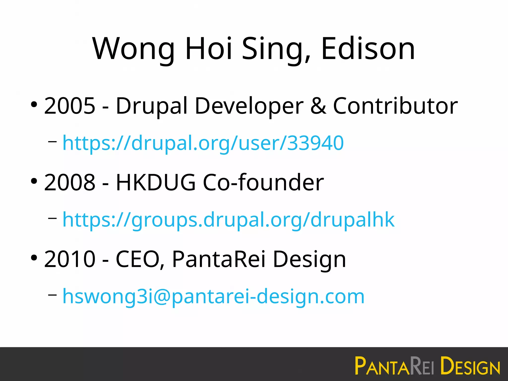 Wong Hoi Sing, Edison
●
2005 - Drupal Developer & Contributor
– https://drupal.org/user/33940
●
2008 - HKDUG Co-founder
– https://groups.drupal.org/drupalhk
●
2010 - CEO, PantaRei Design
– hswong3i@pantarei-design.com
 