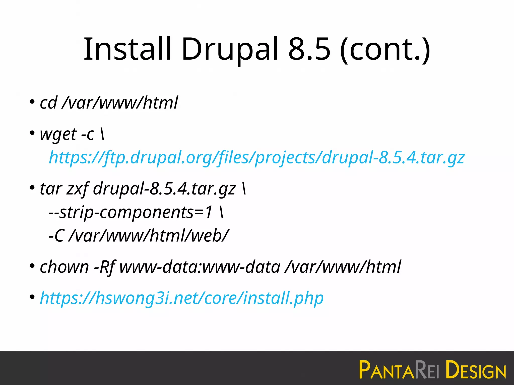 Install Drupal 8.5 (cont.)
●
cd /var/www/html
●
wget -c 
https://ftp.drupal.org/files/projects/drupal-8.5.4.tar.gz
●
tar zxf drupal-8.5.4.tar.gz 
--strip-components=1 
-C /var/www/html/web/
●
chown -Rf www-data:www-data /var/www/html
●
https://hswong3i.net/core/install.php
 