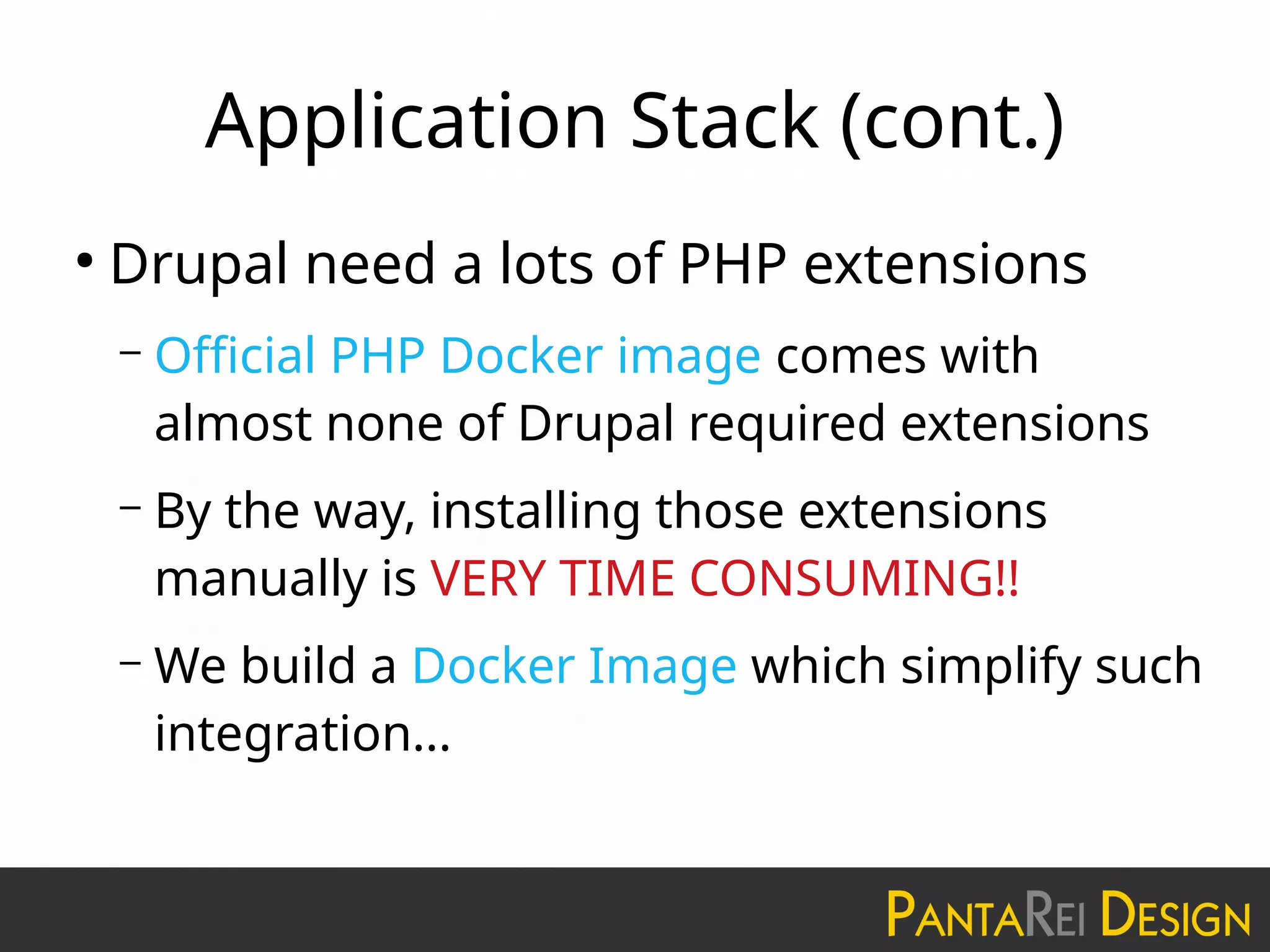 Application Stack (cont.)
●
Drupal need a lots of PHP extensions
– Official PHP Docker image comes with
almost none of Drupal required extensions
– By the way, installing those extensions
manually is VERY TIME CONSUMING!!
– We build a Docker Image which simplify such
integration...
 