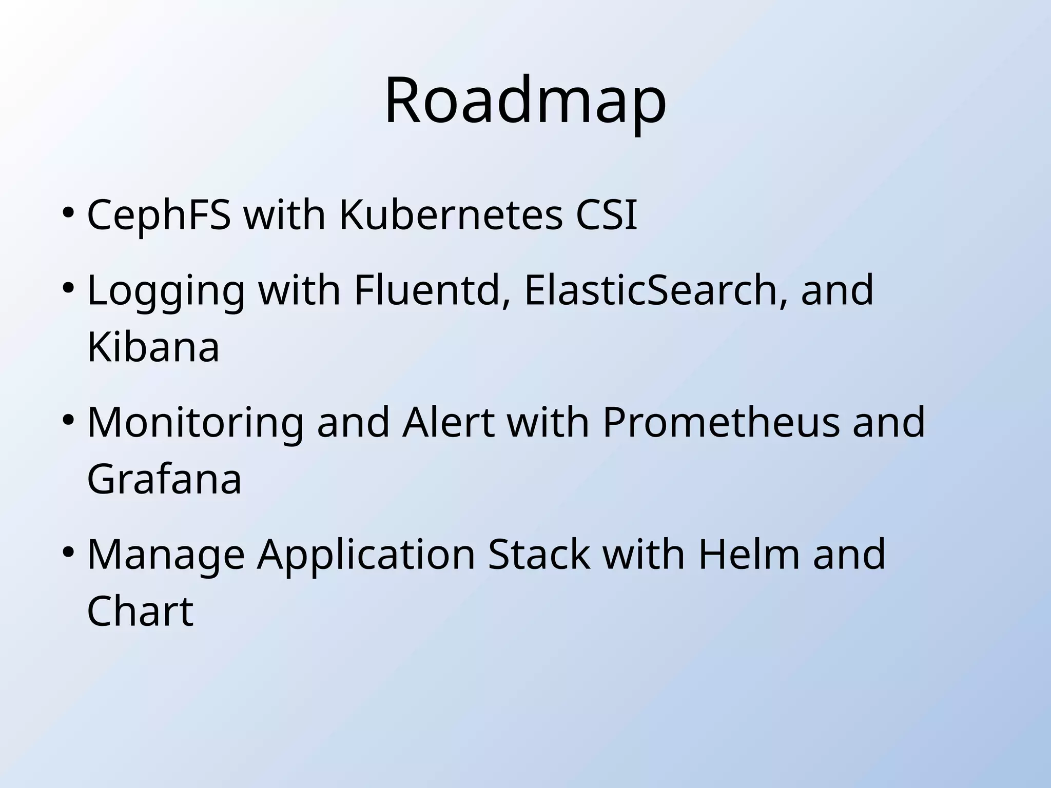 Roadmap
●
CephFS with Kubernetes CSI
●
Logging with Fluentd, ElasticSearch, and
Kibana
●
Monitoring and Alert with Prometheus and
Grafana
●
Manage Application Stack with Helm and
Chart
 