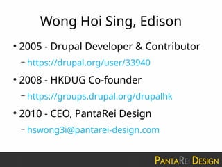 Wong Hoi Sing, Edison
●
2005 - Drupal Developer & Contributor
– https://drupal.org/user/33940
●
2008 - HKDUG Co-founder
– https://groups.drupal.org/drupalhk
●
2010 - CEO, PantaRei Design
– hswong3i@pantarei-design.com
 