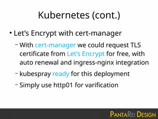 Kubernetes (cont.)
●
Let’s Encrypt with cert-manager
– With cert-manager we could request TLS
certificate from Let’s Encrypt for free, with
auto renewal and ingress-nginx integration
– kubespray ready for this deployment
– Simply use http01 for varification
 