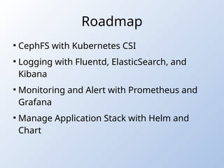 Roadmap
●
CephFS with Kubernetes CSI
●
Logging with Fluentd, ElasticSearch, and
Kibana
●
Monitoring and Alert with Prometheus and
Grafana
●
Manage Application Stack with Helm and
Chart
 