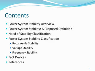 Contents
 Power System Stability Overview
 Power System Stability: A Proposed Definition
 Need of Stability Classification
 Power System Stability Classification
 Rotor Angle Stability
 Voltage Stability
 Frequency Stability
 Fact Devices
 References
2
 