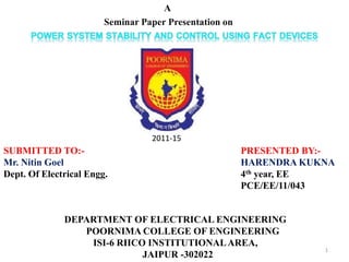1
A
Seminar Paper Presentation on
1
PRESENTED BY:-
HARENDRA KUKNA
4th year, EE
PCE/EE/11/043
DEPARTMENT OF ELECTRICAL ENGINEERING
POORNIMA COLLEGE OF ENGINEERING
ISI-6 RIICO INSTITUTIONALAREA,
JAIPUR -302022
SUBMITTED TO:-
Mr. Nitin Goel
Dept. Of Electrical Engg.
2011-15
 