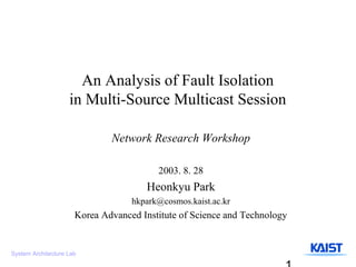 An Analysis of Fault Isolation
                    in Multi-Source Multicast Session

                              Network Research Workshop

                                         2003. 8. 28
                                      Heonkyu Park
                                   hkpark@cosmos.kaist.ac.kr
                      Korea Advanced Institute of Science and Technology


System Architecture Lab
 