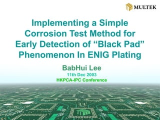 Implementing a Simple Corrosion Test Method for Early Detection of “Black Pad” Phenomenon In ENIG Plating BabHui Lee 11th Dec 2003 HKPCA-IPC Conference 